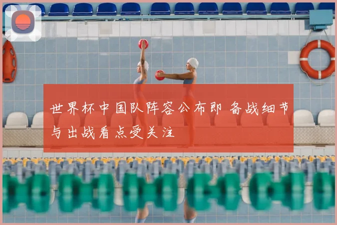 世界杯中国队阵容公布即 备战细节与出战看点受关注