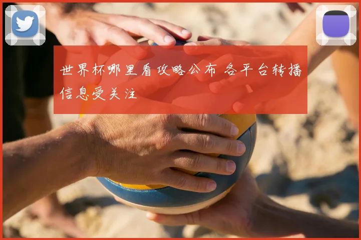 世界杯哪里看攻略公布 各平台转播信息受关注
