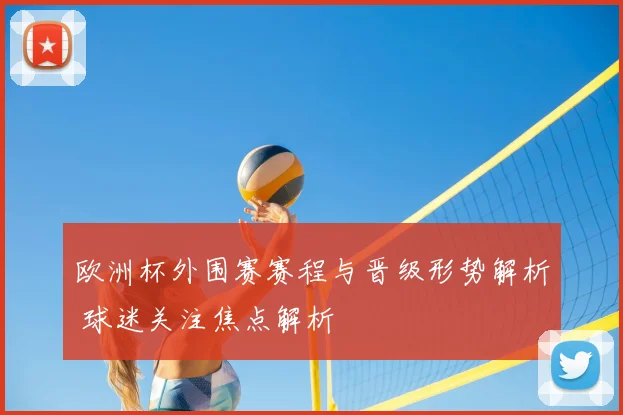 欧洲杯外围赛赛程与晋级形势解析 球迷关注焦点解析