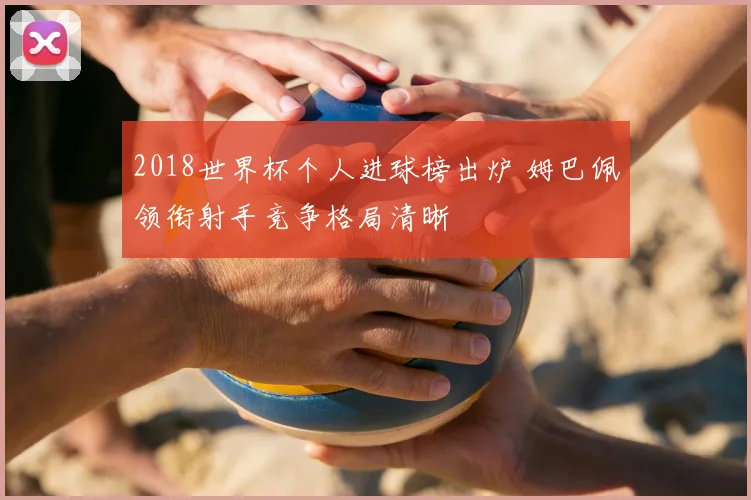 2018世界杯个人进球榜出炉 姆巴佩领衔射手竞争格局清晰