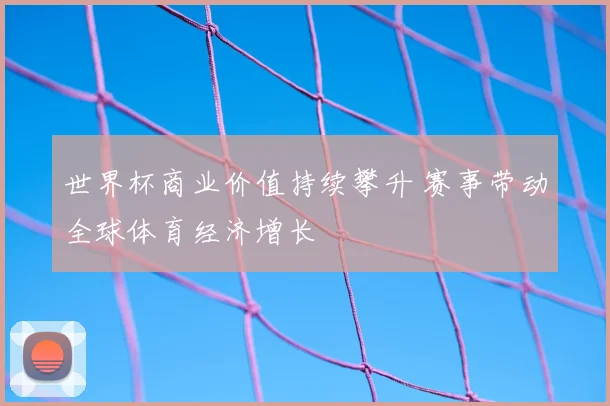 世界杯商业价值持续攀升 赛事带动全球体育经济增长