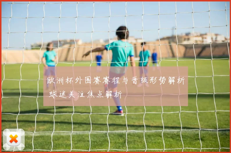 欧洲杯外围赛赛程与晋级形势解析 球迷关注焦点解析