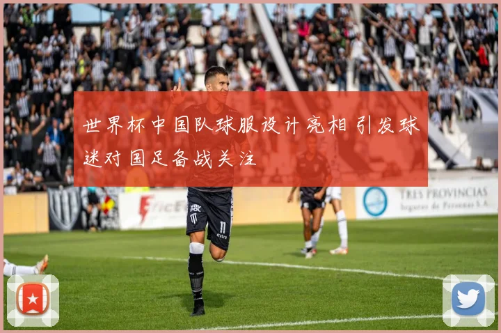 世界杯中国队球服设计亮相 引发球迷对国足备战关注
