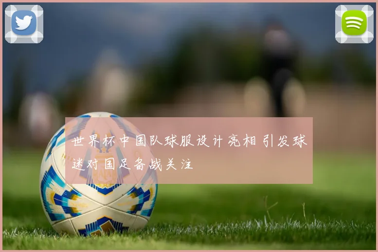 世界杯中国队球服设计亮相 引发球迷对国足备战关注
