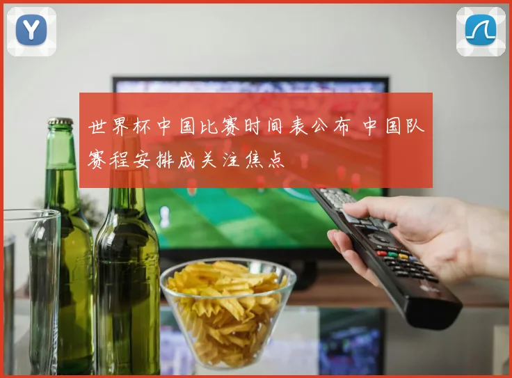 世界杯中国比赛时间表公布 中国队赛程安排成关注焦点