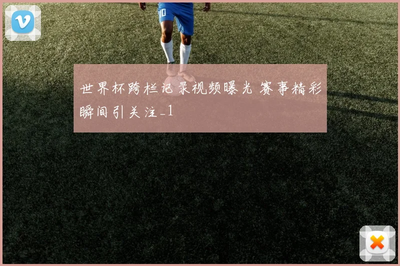 世界杯跨栏记录视频曝光 赛事精彩瞬间引关注_1