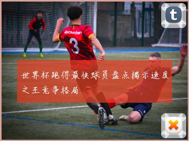 世界杯跑得最快球员盘点揭示速度之王竞争格局