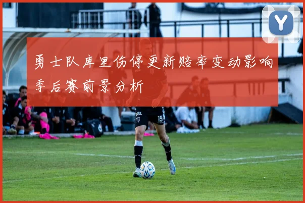 勇士队库里伤停更新赔率变动影响季后赛前景分析